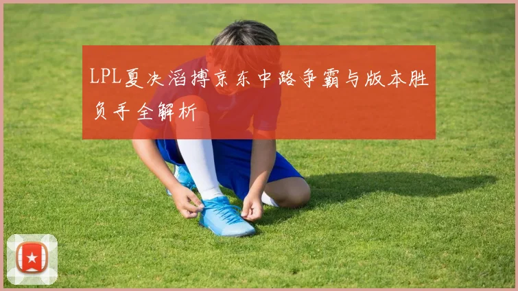 LPL夏决滔搏京东中路争霸与版本胜负手全解析