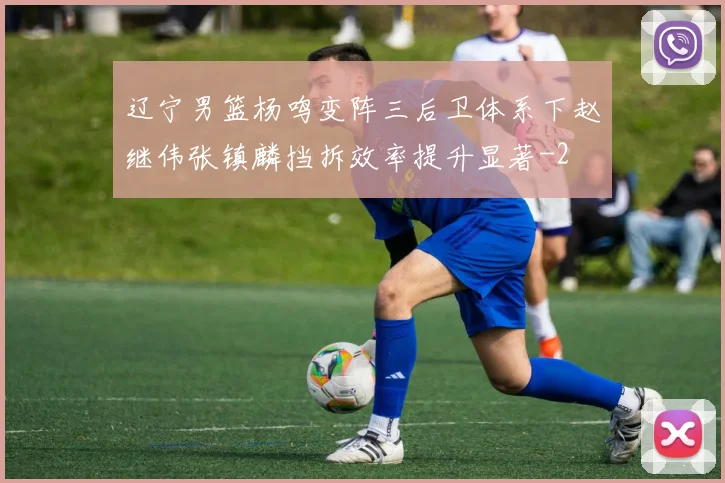 辽宁男篮杨鸣变阵三后卫体系下赵继伟张镇麟挡拆效率提升显著