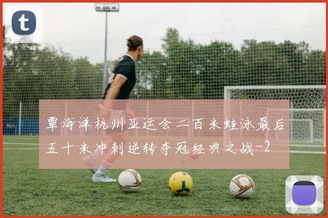 覃海洋杭州亚运会二百米蛙泳最后五十米冲刺逆转夺冠经典之战