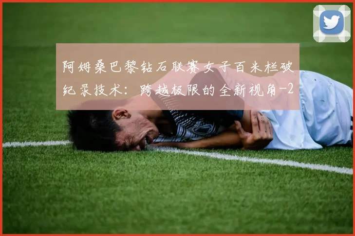 阿姆桑巴黎钻石联赛女子百米栏破纪录技术：跨越极限的全新视角