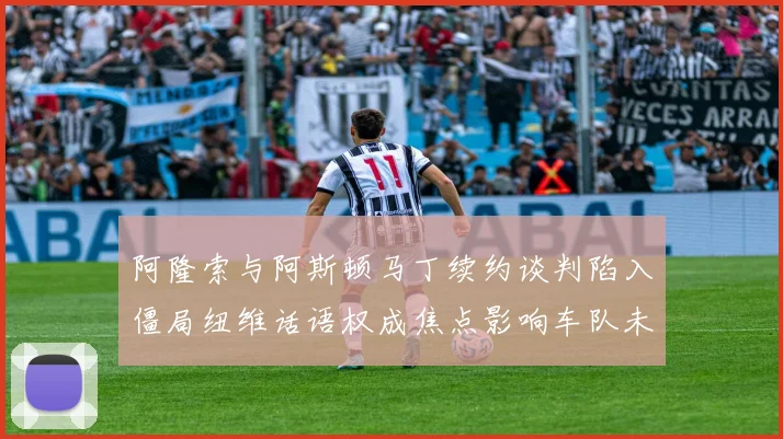 阿隆索与阿斯顿马丁续约谈判陷入僵局纽维话语权成焦点影响车队未来