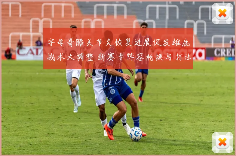 字母哥膝关节炎恢复进展促发雄鹿战术大调整 新赛季阵容轮换与打法革新在即
