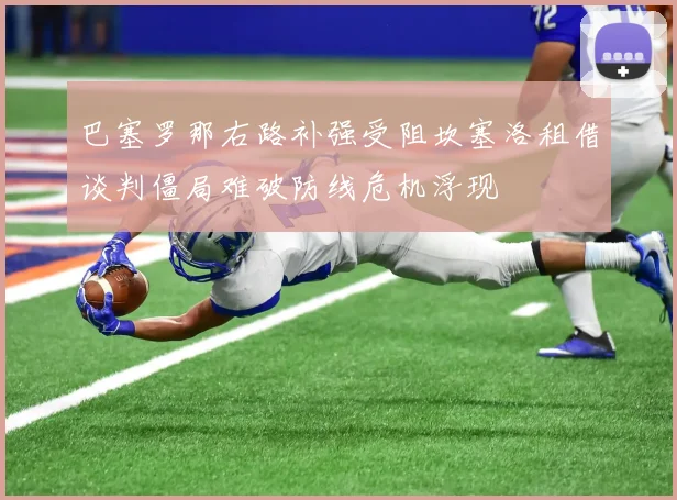 巴塞罗那右路补强受阻坎塞洛租借谈判僵局难破防线危机浮现