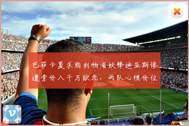 巴萨今夏求购利物浦妖锋迪亚斯惨遭索价八千万欧元，两队心理价位分歧巨大导致交易流产，内幕独家揭秘