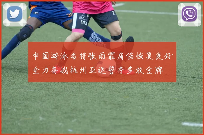中国游泳名将张雨霏肩伤恢复良好全力备战杭州亚运誓夺多枚金牌