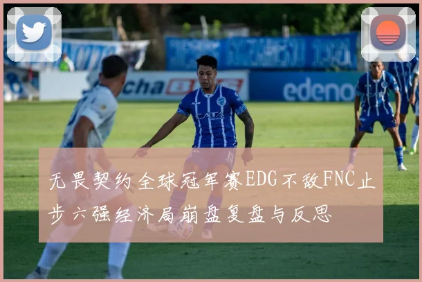 无畏契约全球冠军赛EDG不敌FNC止步六强经济局崩盘复盘与反思
