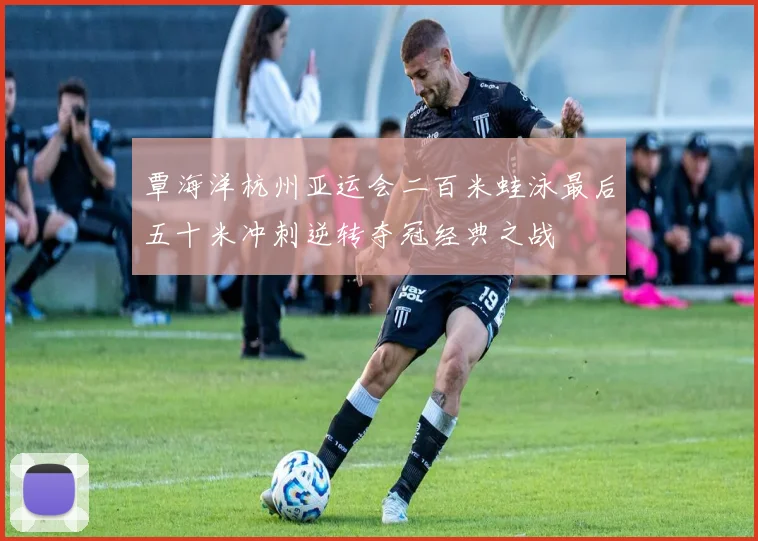 覃海洋杭州亚运会二百米蛙泳最后五十米冲刺逆转夺冠经典之战