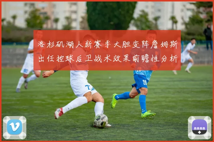 洛杉矶湖人新赛季大胆变阵詹姆斯出任控球后卫战术效果前瞻性分析