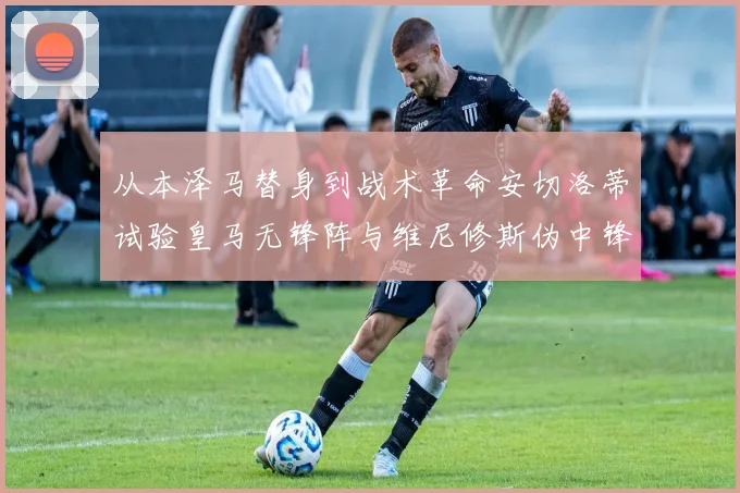 从本泽马替身到战术革命安切洛蒂试验皇马无锋阵与维尼修斯伪中锋之路