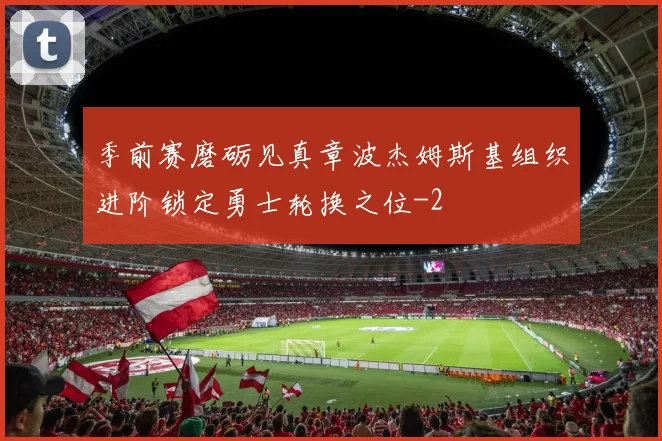 季前赛磨砺见真章波杰姆斯基组织进阶锁定勇士轮换之位