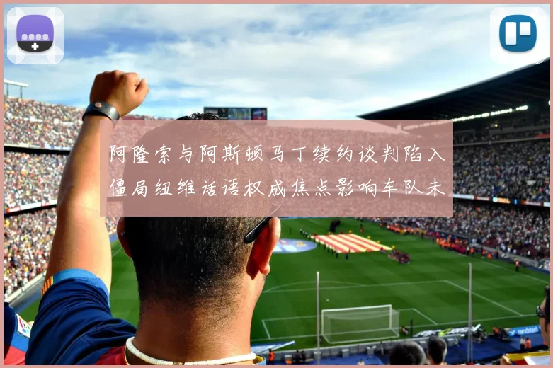 阿隆索与阿斯顿马丁续约谈判陷入僵局纽维话语权成焦点影响车队未来