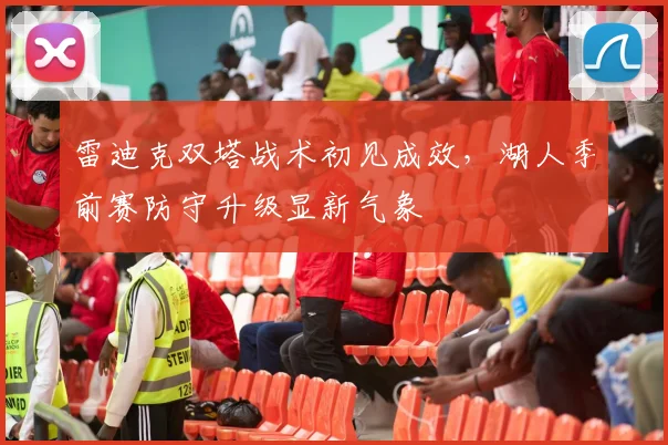 雷迪克双塔战术初见成效，湖人季前赛防守升级显新气象
