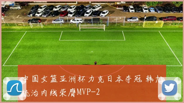 中国女篮亚洲杯力克日本夺冠 韩旭统治内线荣膺MVP