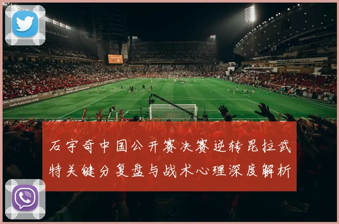 石宇奇中国公开赛决赛逆转昆拉武特关键分复盘与战术心理深度解析