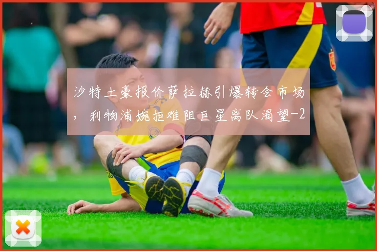 沙特土豪报价萨拉赫引爆转会市场，利物浦婉拒难阻巨星离队渴望
