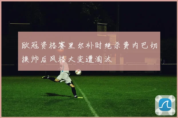 欧冠资格赛里尔补时绝杀费内巴切换帅后风格大变遭淘汰