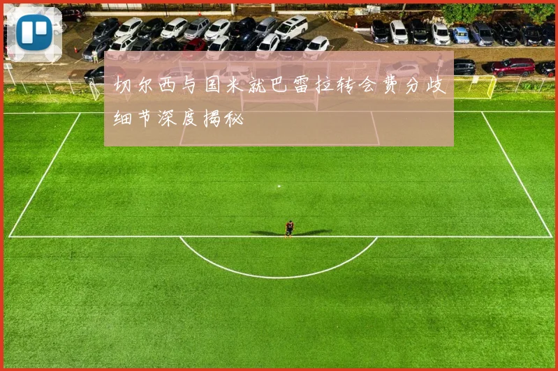 切尔西与国米就巴雷拉转会费分歧细节深度揭秘