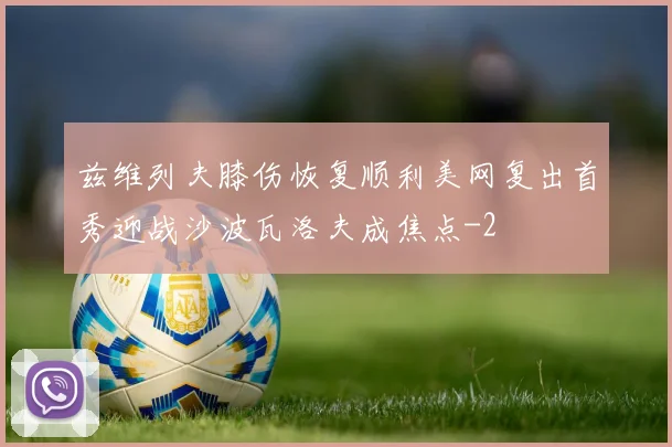 兹维列夫膝伤恢复顺利美网复出首秀迎战沙波瓦洛夫成焦点