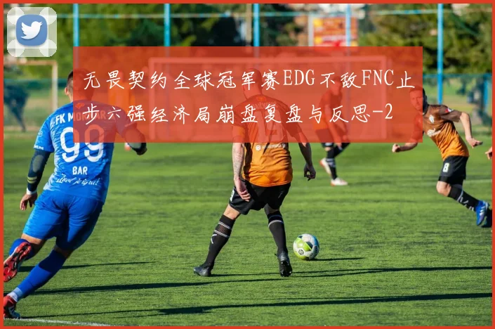 无畏契约全球冠军赛EDG不敌FNC止步六强经济局崩盘复盘与反思
