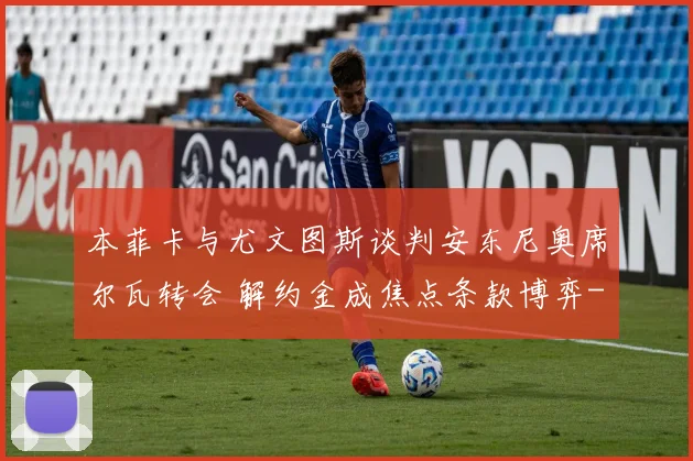 本菲卡与尤文图斯谈判安东尼奥席尔瓦转会 解约金成焦点条款博弈
