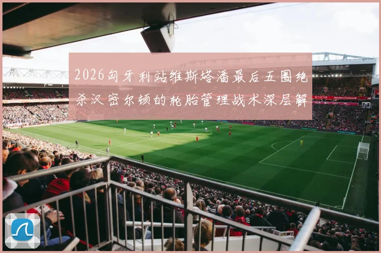 2026匈牙利站维斯塔潘最后五圈绝杀汉密尔顿的轮胎管理战术深层解码