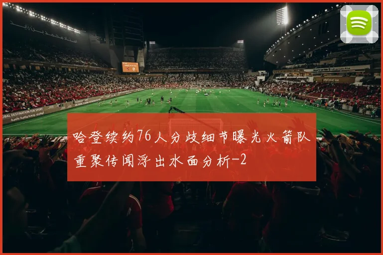 哈登续约76人分歧细节曝光火箭队重聚传闻浮出水面分析