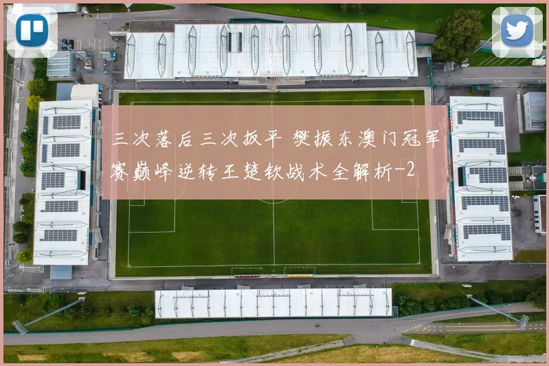 三次落后三次扳平 樊振东澳门冠军赛巅峰逆转王楚钦战术全解析