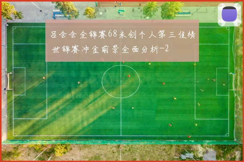 吕会会全锦赛68米创个人第三佳绩 世锦赛冲金前景全面分析