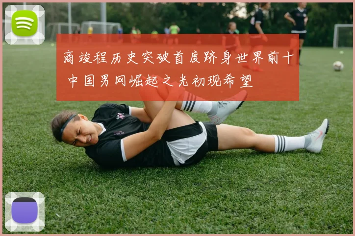 商竣程历史突破首度跻身世界前十 中国男网崛起之光初现希望