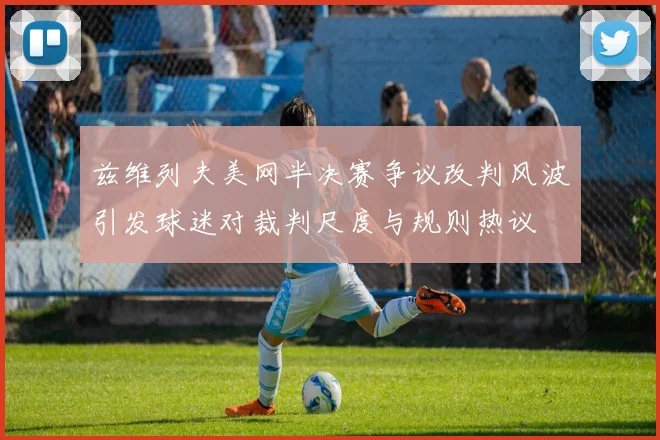 兹维列夫美网半决赛争议改判风波引发球迷对裁判尺度与规则热议