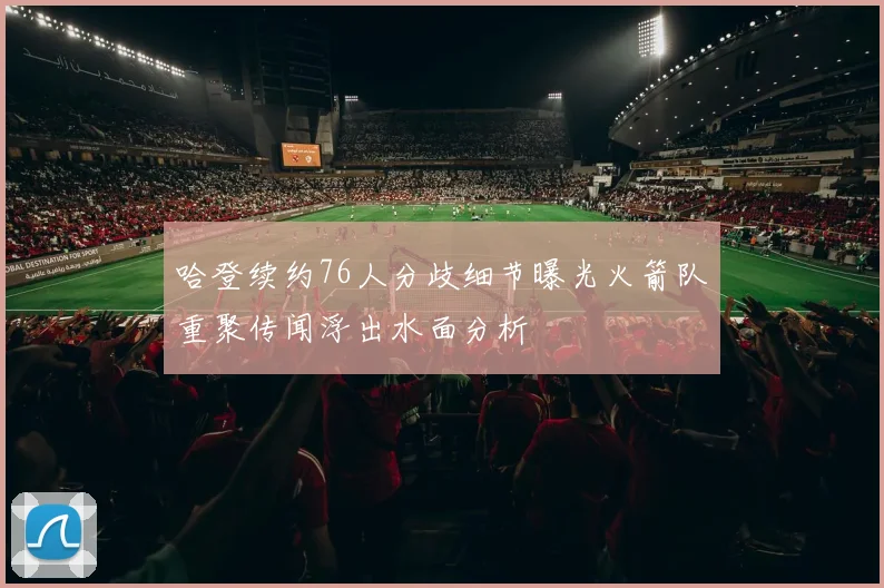 哈登续约76人分歧细节曝光火箭队重聚传闻浮出水面分析