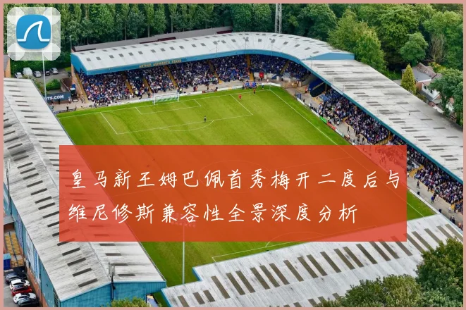 皇马新王姆巴佩首秀梅开二度后与维尼修斯兼容性全景深度分析