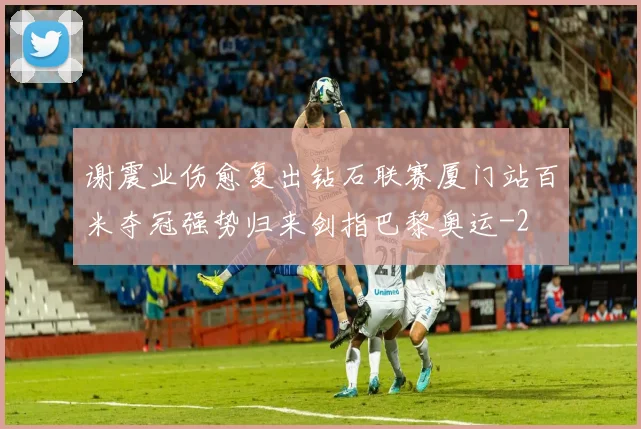 谢震业伤愈复出钻石联赛厦门站百米夺冠强势归来剑指巴黎奥运