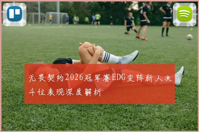 无畏契约2026冠军赛EDG变阵新人决斗位表现深度解析