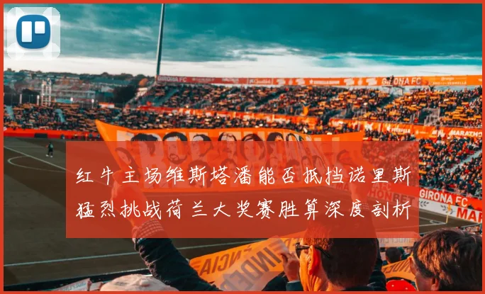 红牛主场维斯塔潘能否抵挡诺里斯猛烈挑战荷兰大奖赛胜算深度剖析