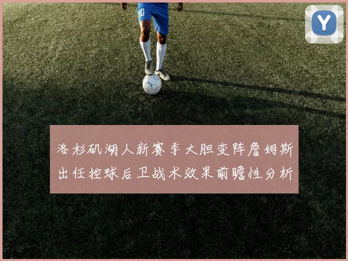 洛杉矶湖人新赛季大胆变阵詹姆斯出任控球后卫战术效果前瞻性分析