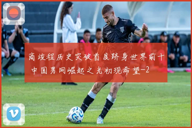 商竣程历史突破首度跻身世界前十 中国男网崛起之光初现希望