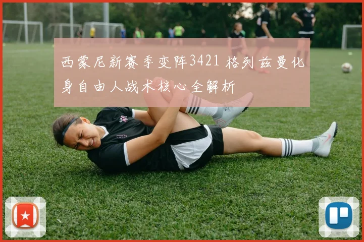 西蒙尼新赛季变阵3421 格列兹曼化身自由人战术核心全解析