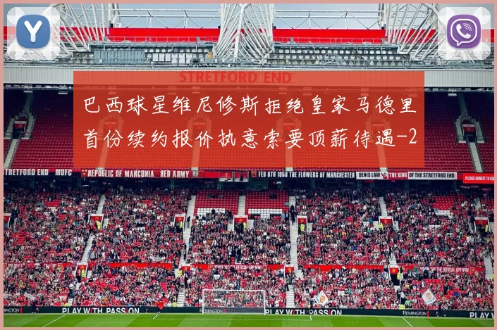 巴西球星维尼修斯拒绝皇家马德里首份续约报价执意索要顶薪待遇