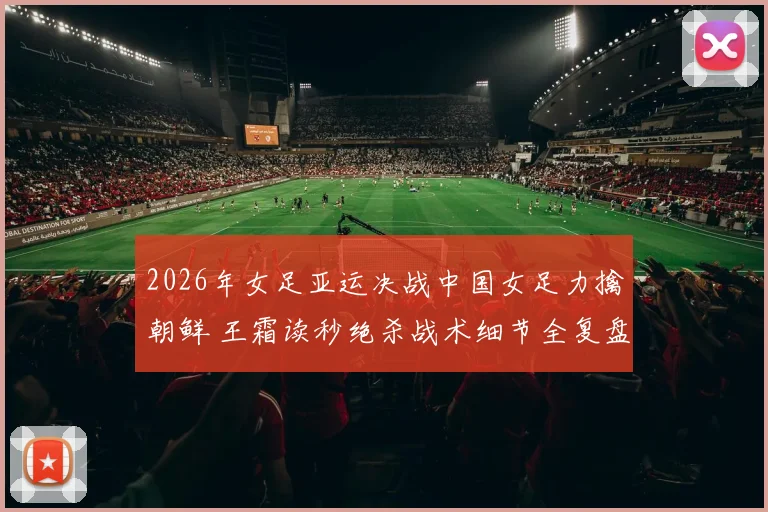 2026年女足亚运决战中国女足力擒朝鲜 王霜读秒绝杀战术细节全复盘