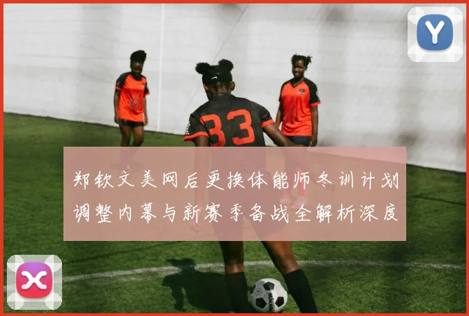 郑钦文美网后更换体能师冬训计划调整内幕与新赛季备战全解析深度