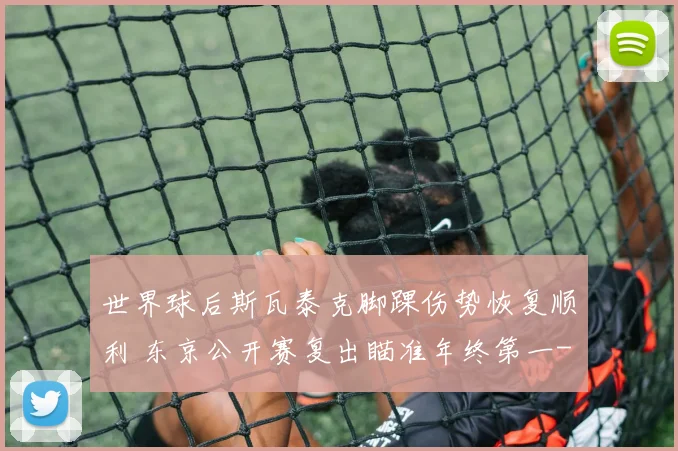 世界球后斯瓦泰克脚踝伤势恢复顺利 东京公开赛复出瞄准年终第一