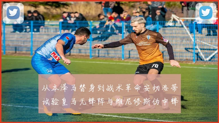 从本泽马替身到战术革命安切洛蒂试验皇马无锋阵与维尼修斯伪中锋之路